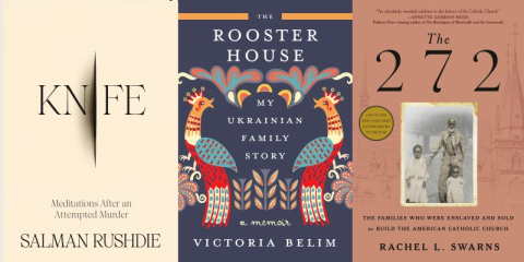 book covers (L to R): Knife: Meditations after an attempted murder by Salman Rushdie; The Rooster House: My Ukrainian Family Story by Victoria Belim; The 272: The Families Who were Enslaved and Sold to Build The American Catholic Church by Rachel Swarns